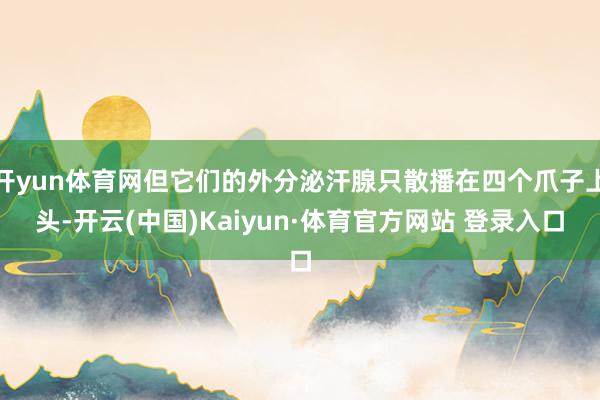 开yun体育网但它们的外分泌汗腺只散播在四个爪子上头-开云(中国)Kaiyun·体育官方网站 登录入口