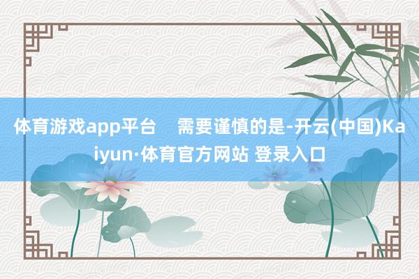 体育游戏app平台    需要谨慎的是-开云(中国)Kaiyun·体育官方网站 登录入口