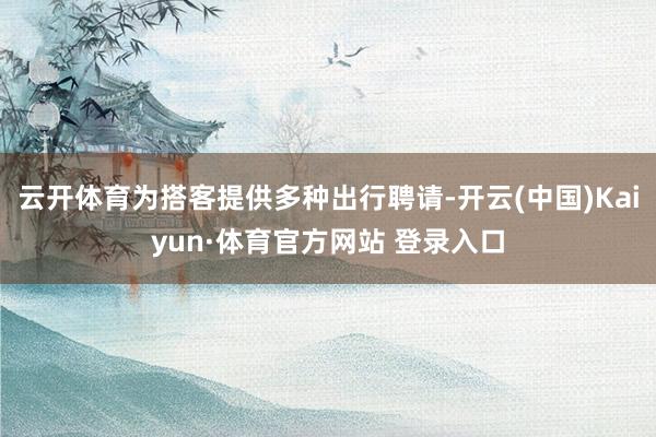 云开体育为搭客提供多种出行聘请-开云(中国)Kaiyun·体育官方网站 登录入口