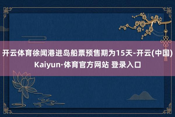 开云体育徐闻港进岛船票预售期为15天-开云(中国)Kaiyun·体育官方网站 登录入口