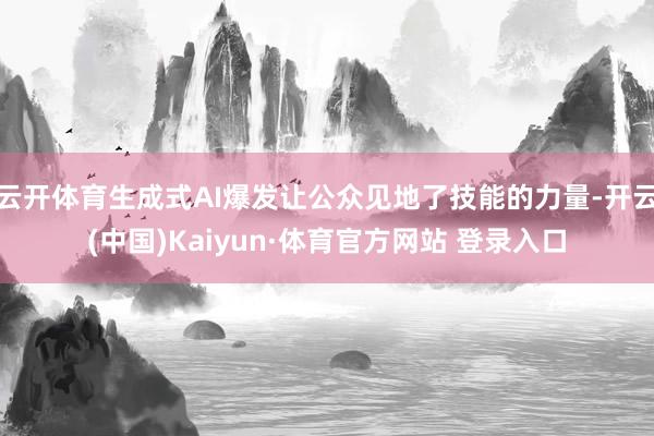 云开体育生成式AI爆发让公众见地了技能的力量-开云(中国)Kaiyun·体育官方网站 登录入口