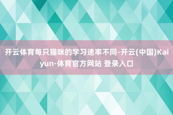 开云体育每只猫咪的学习速率不同-开云(中国)Kaiyun·体育官方网站 登录入口