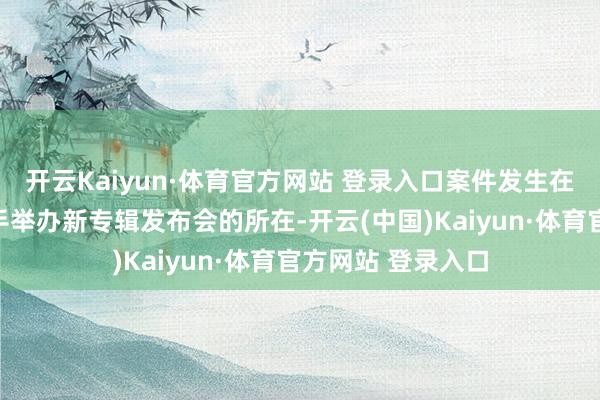 开云Kaiyun·体育官方网站 登录入口案件发生在当地又名说唱歌手举办新专辑发布会的所在-开云(中国)Kaiyun·体育官方网站 登录入口