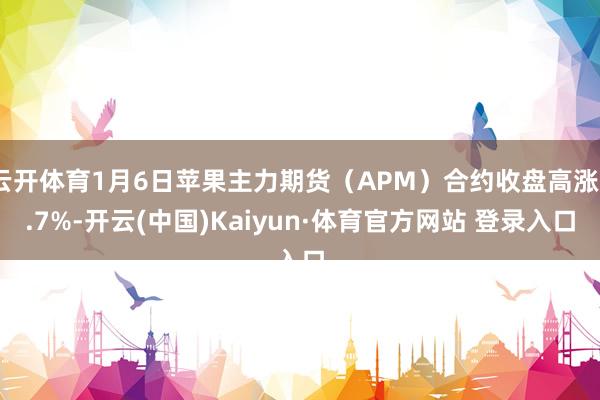 云开体育1月6日苹果主力期货（APM）合约收盘高涨0.7%-开云(中国)Kaiyun·体育官方网站 登录入口