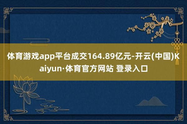 体育游戏app平台成交164.89亿元-开云(中国)Kaiyun·体育官方网站 登录入口