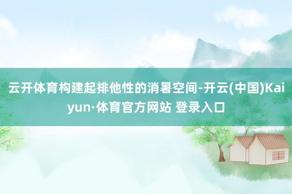 云开体育构建起排他性的消暑空间-开云(中国)Kaiyun·体育官方网站 登录入口