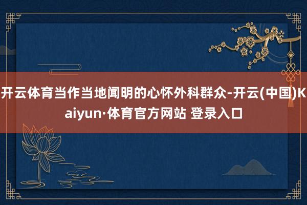 开云体育当作当地闻明的心怀外科群众-开云(中国)Kaiyun·体育官方网站 登录入口