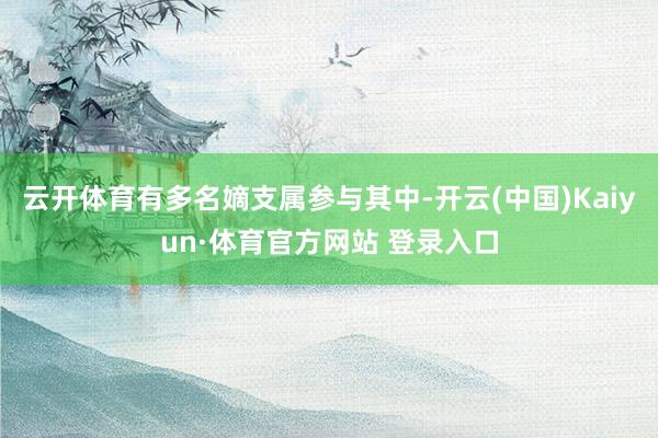 云开体育有多名嫡支属参与其中-开云(中国)Kaiyun·体育官方网站 登录入口