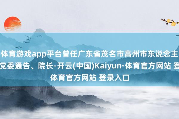 体育游戏app平台曾任广东省茂名市高州市东说念主民病院党委通告、院长-开云(中国)Kaiyun·体育官方网站 登录入口