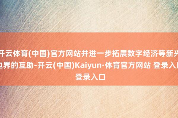 开云体育(中国)官方网站并进一步拓展数字经济等新兴边界的互助-开云(中国)Kaiyun·体育官方网站 登录入口