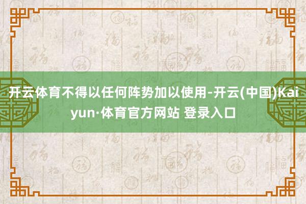 开云体育不得以任何阵势加以使用-开云(中国)Kaiyun·体育官方网站 登录入口