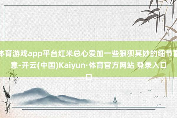 体育游戏app平台红米总心爱加一些狼狈其妙的细节蓄意-开云(中国)Kaiyun·体育官方网站 登录入口