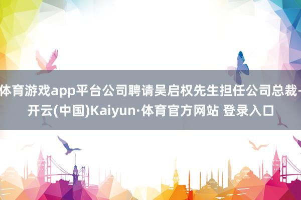 体育游戏app平台公司聘请吴启权先生担任公司总裁-开云(中国)Kaiyun·体育官方网站 登录入口