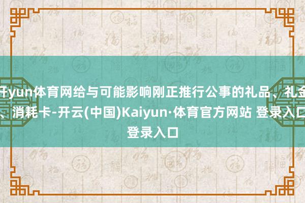 开yun体育网给与可能影响刚正推行公事的礼品、礼金、消耗卡-开云(中国)Kaiyun·体育官方网站 登录入口