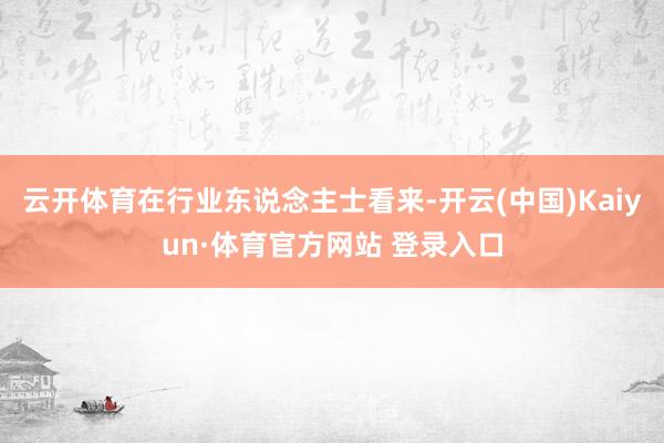 云开体育在行业东说念主士看来-开云(中国)Kaiyun·体育官方网站 登录入口