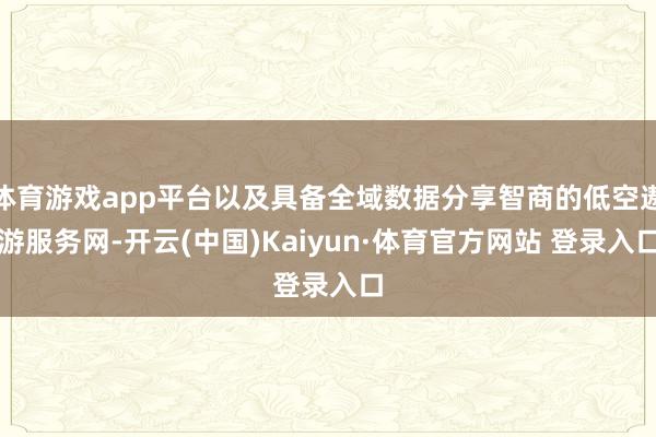 体育游戏app平台以及具备全域数据分享智商的低空遨游服务网-开云(中国)Kaiyun·体育官方网站 登录入口