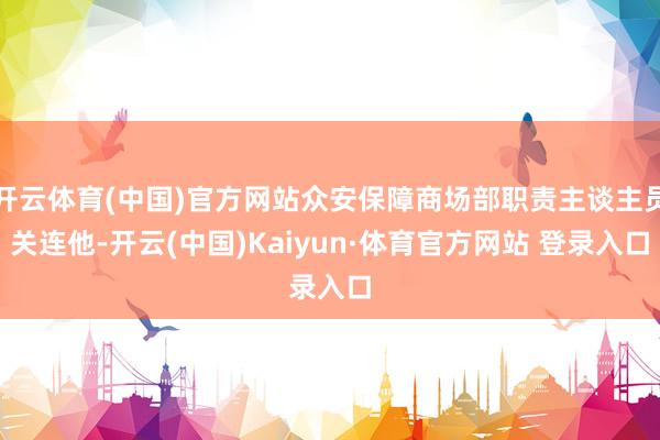 开云体育(中国)官方网站众安保障商场部职责主谈主员关连他-开云(中国)Kaiyun·体育官方网站 登录入口