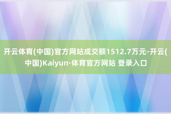 开云体育(中国)官方网站成交额1512.7万元-开云(中国)Kaiyun·体育官方网站 登录入口