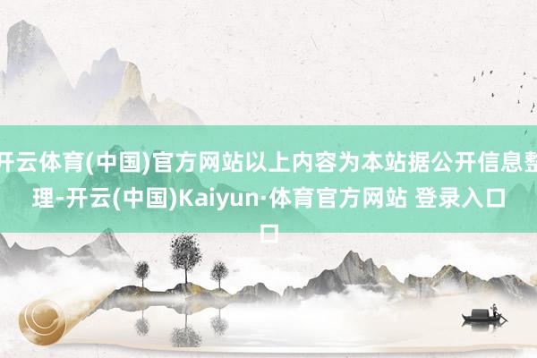开云体育(中国)官方网站以上内容为本站据公开信息整理-开云(中国)Kaiyun·体育官方网站 登录入口