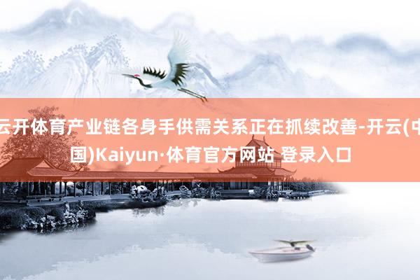 云开体育产业链各身手供需关系正在抓续改善-开云(中国)Kaiyun·体育官方网站 登录入口