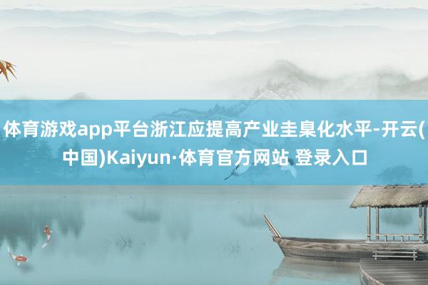体育游戏app平台浙江应提高产业圭臬化水平-开云(中国)Kaiyun·体育官方网站 登录入口