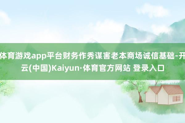 体育游戏app平台财务作秀谋害老本商场诚信基础-开云(中国)Kaiyun·体育官方网站 登录入口