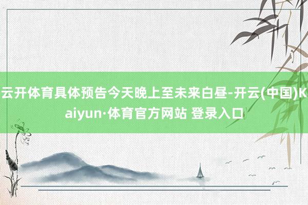 云开体育具体预告今天晚上至未来白昼-开云(中国)Kaiyun·体育官方网站 登录入口