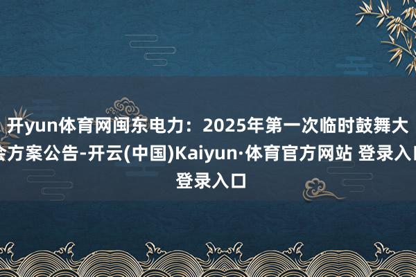 开yun体育网闽东电力：2025年第一次临时鼓舞大会方案公告-开云(中国)Kaiyun·体育官方网站 登录入口