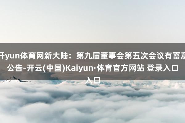 开yun体育网新大陆：第九届董事会第五次会议有蓄意公告-开云(中国)Kaiyun·体育官方网站 登录入口