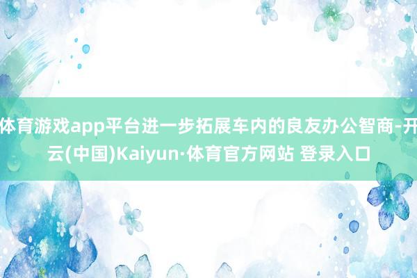 体育游戏app平台进一步拓展车内的良友办公智商-开云(中国)Kaiyun·体育官方网站 登录入口