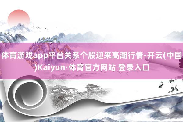 体育游戏app平台关系个股迎来高潮行情-开云(中国)Kaiyun·体育官方网站 登录入口