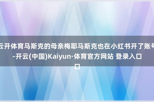 云开体育马斯克的母亲梅耶马斯克也在小红书开了账号-开云(中国)Kaiyun·体育官方网站 登录入口