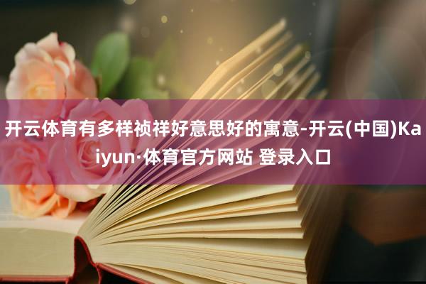 开云体育有多样祯祥好意思好的寓意-开云(中国)Kaiyun·体育官方网站 登录入口