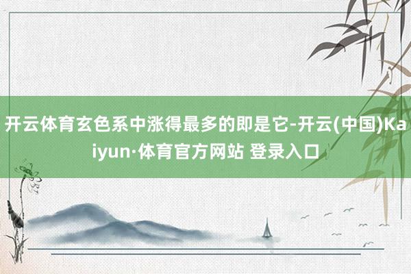 开云体育玄色系中涨得最多的即是它-开云(中国)Kaiyun·体育官方网站 登录入口