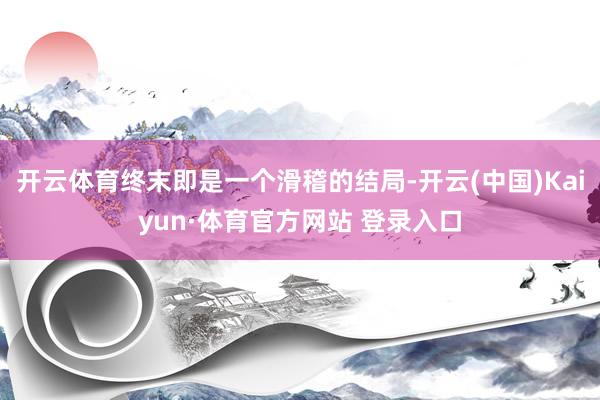 开云体育终末即是一个滑稽的结局-开云(中国)Kaiyun·体育官方网站 登录入口