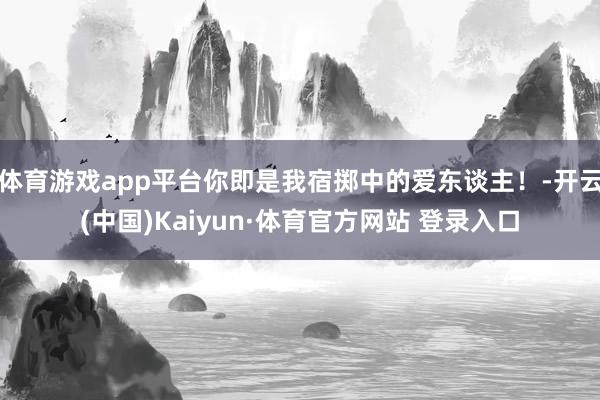 体育游戏app平台你即是我宿掷中的爱东谈主！-开云(中国)Kaiyun·体育官方网站 登录入口