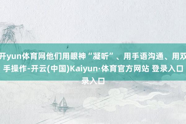 开yun体育网他们用眼神“凝听”、用手语沟通、用双手操作-开云(中国)Kaiyun·体育官方网站 登录入口