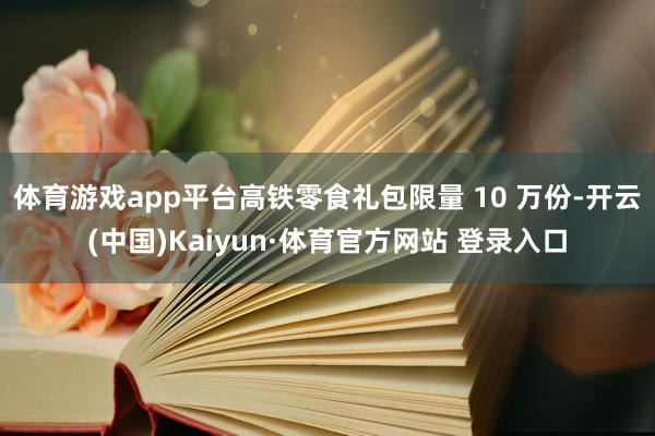 体育游戏app平台高铁零食礼包限量 10 万份-开云(中国)Kaiyun·体育官方网站 登录入口