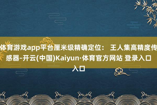 体育游戏app平台厘米级精确定位： 王人集高精度传感器-开云(中国)Kaiyun·体育官方网站 登录入口