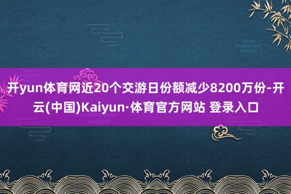 开yun体育网近20个交游日份额减少8200万份-开云(中国)Kaiyun·体育官方网站 登录入口