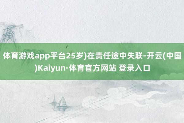 体育游戏app平台25岁)在责任途中失联-开云(中国)Kaiyun·体育官方网站 登录入口
