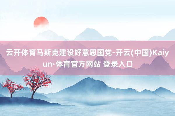 云开体育马斯克建设好意思国党-开云(中国)Kaiyun·体育官方网站 登录入口