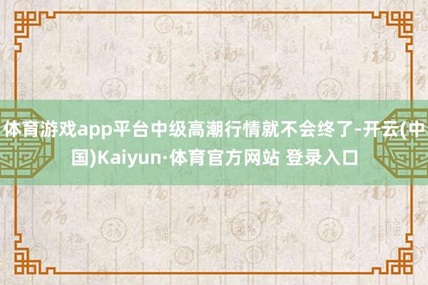 体育游戏app平台中级高潮行情就不会终了-开云(中国)Kaiyun·体育官方网站 登录入口