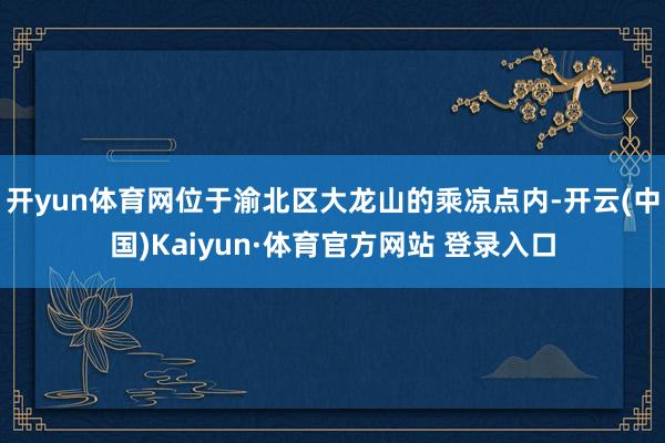开yun体育网位于渝北区大龙山的乘凉点内-开云(中国)Kaiyun·体育官方网站 登录入口