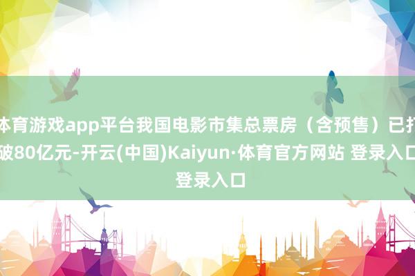 体育游戏app平台我国电影市集总票房（含预售）已打破80亿元-开云(中国)Kaiyun·体育官方网站 登录入口