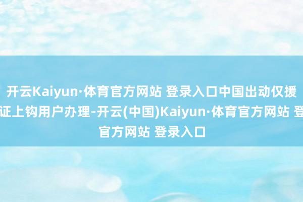 开云Kaiyun·体育官方网站 登录入口中国出动仅援手身份证上钩用户办理-开云(中国)Kaiyun·体育官方网站 登录入口