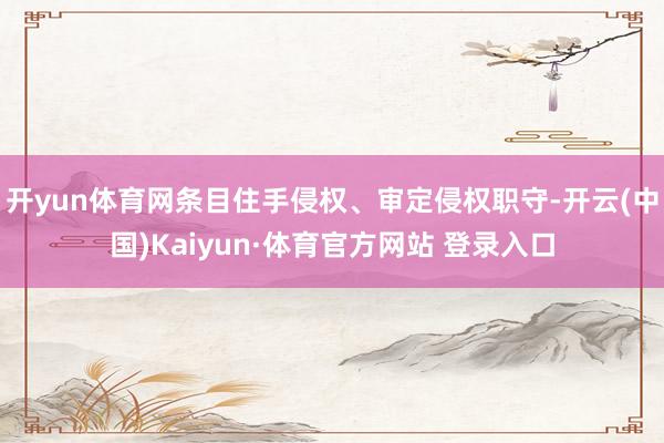 开yun体育网条目住手侵权、审定侵权职守-开云(中国)Kaiyun·体育官方网站 登录入口