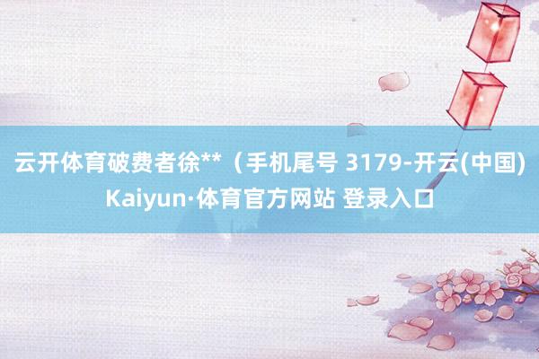 云开体育破费者徐**（手机尾号 3179-开云(中国)Kaiyun·体育官方网站 登录入口