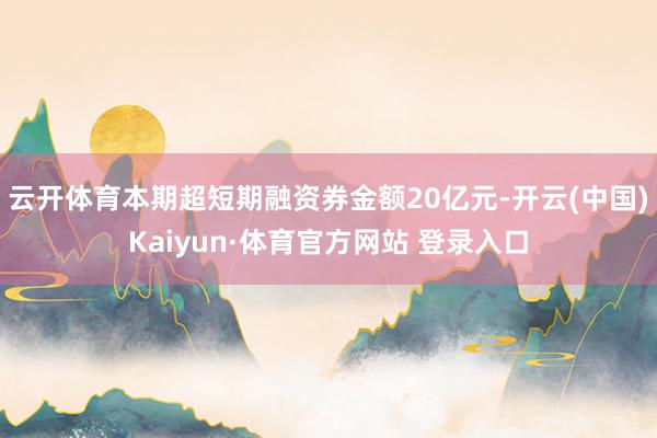 云开体育本期超短期融资券金额20亿元-开云(中国)Kaiyun·体育官方网站 登录入口