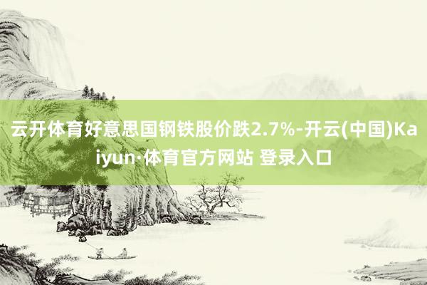 云开体育好意思国钢铁股价跌2.7%-开云(中国)Kaiyun·体育官方网站 登录入口